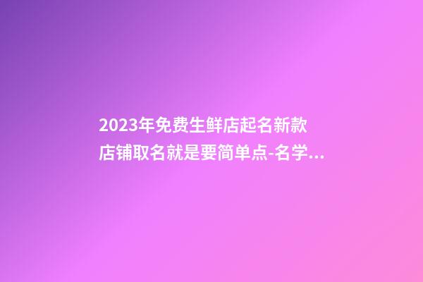 2023年免费生鲜店起名新款 店铺取名就是要简单点-名学网-第1张-店铺起名-玄机派